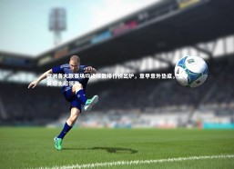 c7娱乐：欧洲各大联赛场均进球数排行榜出炉，意甲意外垫底，德甲英超土超领跑